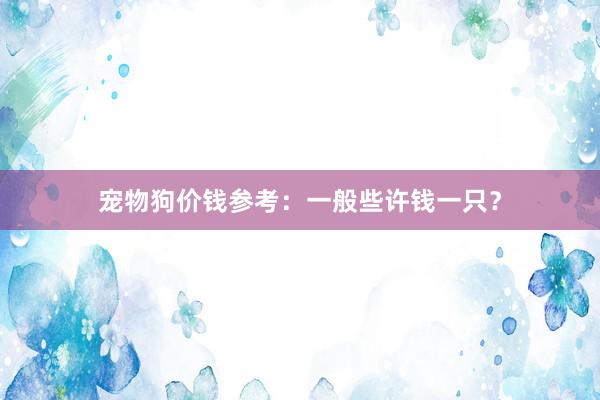 宠物狗价钱参考：一般些许钱一只？